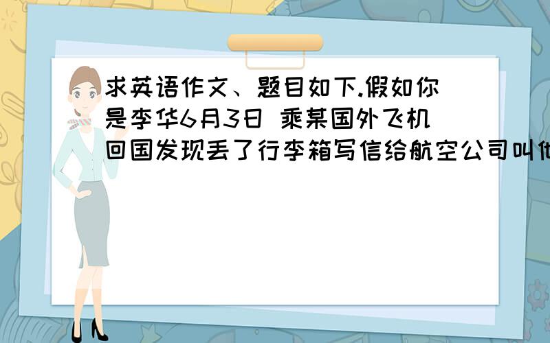 求英语作文、题目如下.假如你是李华6月3日 乘某国外飞机回国发现丢了行李箱写信给航空公司叫他们帮忙