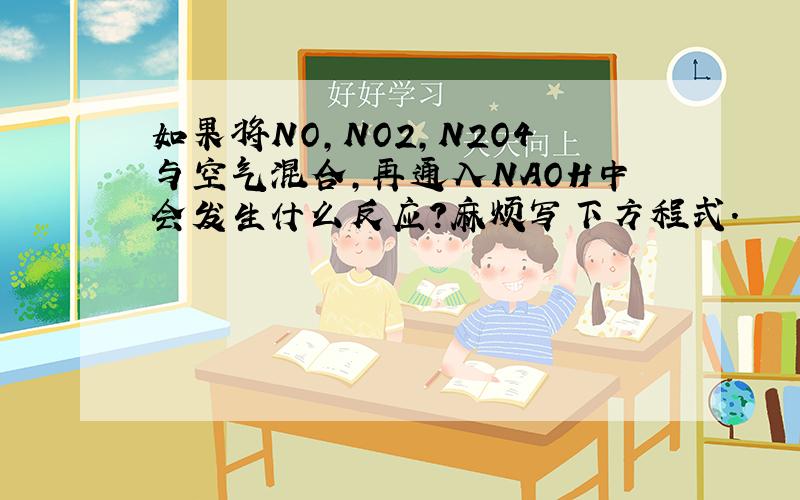 如果将NO,NO2,N2O4与空气混合,再通入NAOH中会发生什么反应?麻烦写下方程式.