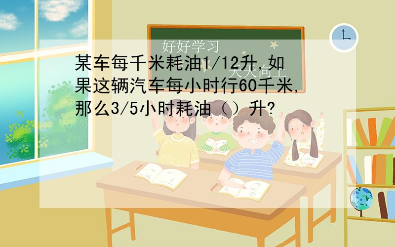 某车每千米耗油1/12升,如果这辆汽车每小时行60千米,那么3/5小时耗油（）升?