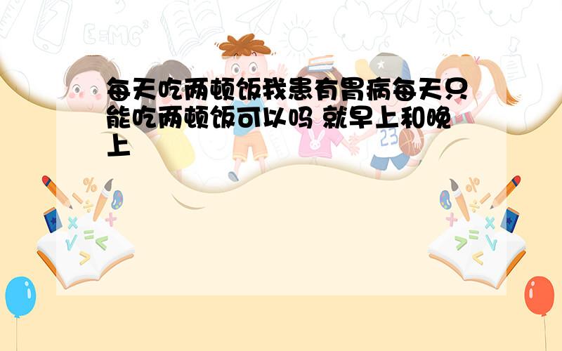 每天吃两顿饭我患有胃病每天只能吃两顿饭可以吗 就早上和晚上