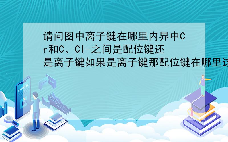 请问图中离子键在哪里内界中Cr和C、Cl-之间是配位键还是离子键如果是离子键那配位键在哪里这题答案是共价键、配位键、离子