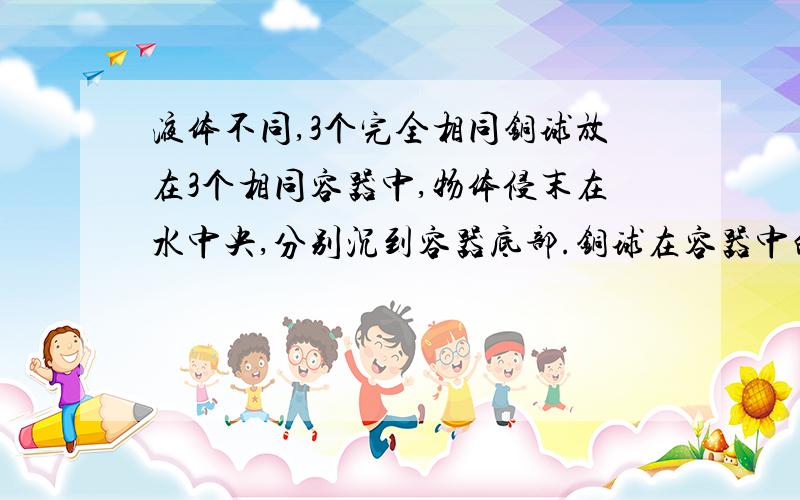 液体不同,3个完全相同铜球放在3个相同容器中,物体侵末在水中央,分别沉到容器底部.铜球在容器中的压力比为：F甲》F乙》F