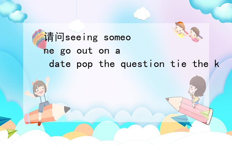 请问seeing someone go out on a date pop the question tie the k