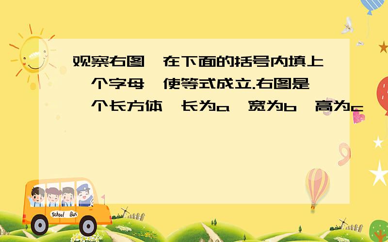 观察右图,在下面的括号内填上一个字母,使等式成立.右图是一个长方体,长为a,宽为b,高为c