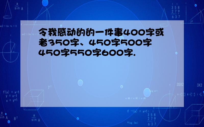 令我感动的的一件事400字或者350字、450字500字450字550字600字.