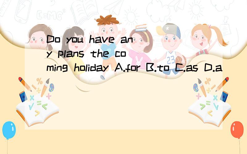 Do you have any plans the coming holiday A.for B.to C.as D.a