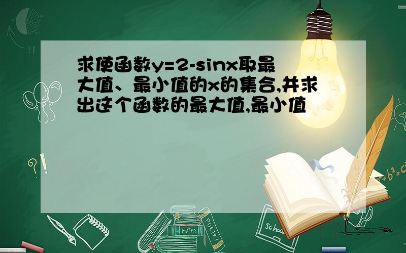 求使函数y=2-sinx取最大值、最小值的x的集合,并求出这个函数的最大值,最小值