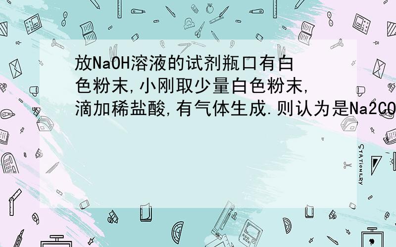 放NaOH溶液的试剂瓶口有白色粉末,小刚取少量白色粉末,滴加稀盐酸,有气体生成.则认为是Na2CO3.