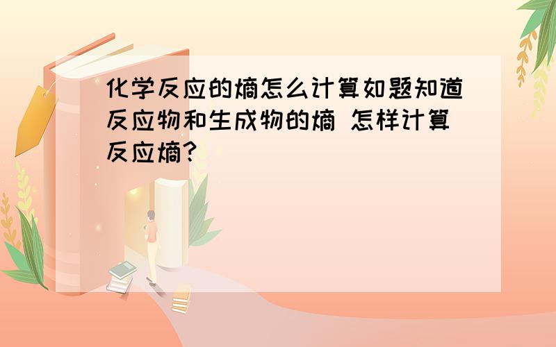 化学反应的熵怎么计算如题知道反应物和生成物的熵 怎样计算反应熵？