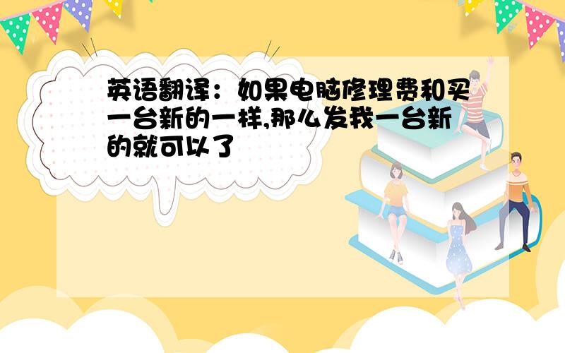 英语翻译：如果电脑修理费和买一台新的一样,那么发我一台新的就可以了