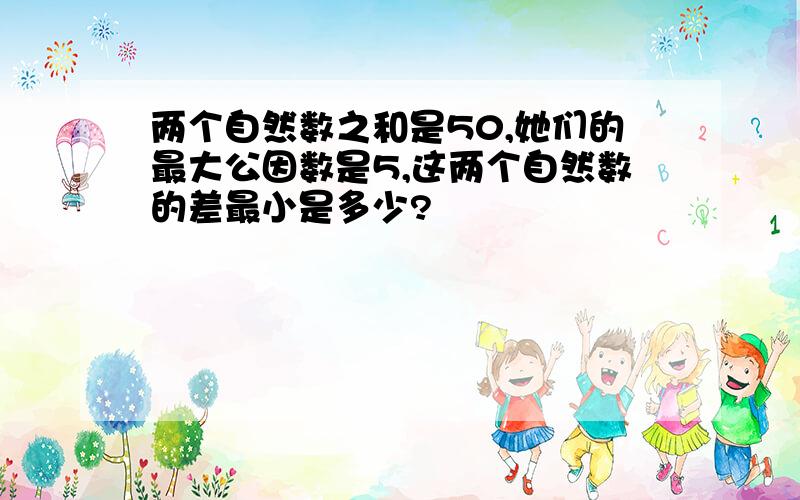 两个自然数之和是50,她们的最大公因数是5,这两个自然数的差最小是多少?