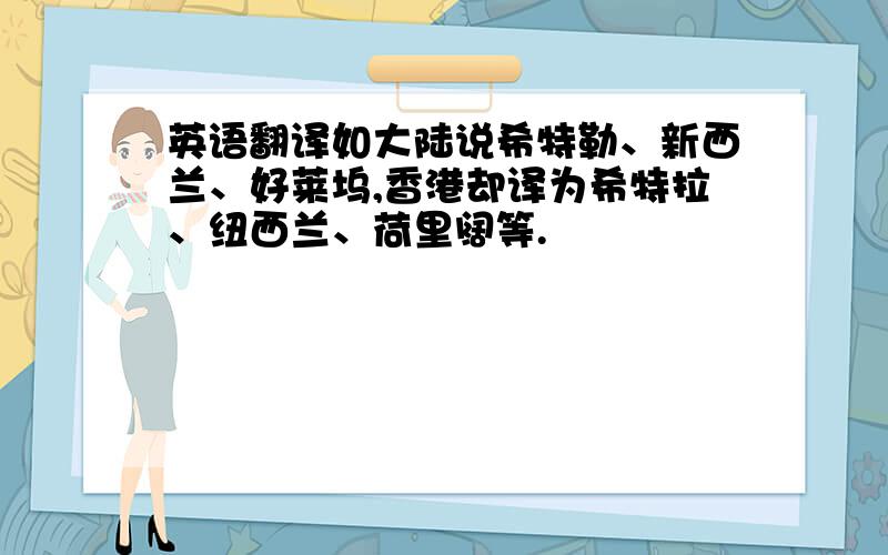 英语翻译如大陆说希特勒、新西兰、好莱坞,香港却译为希特拉、纽西兰、荷里阔等.