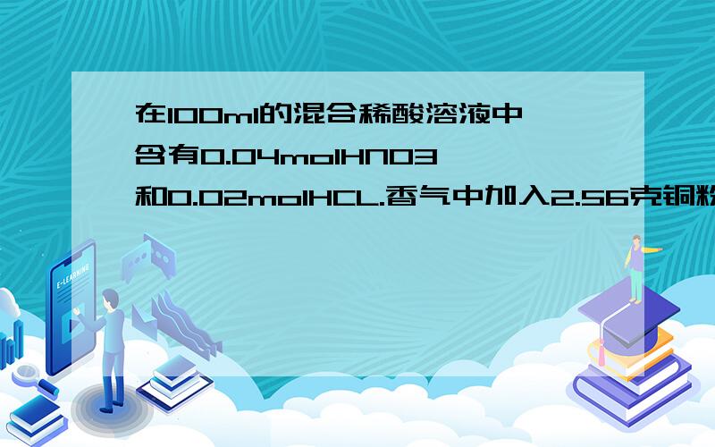 在100ml的混合稀酸溶液中含有0.04molHNO3 和0.02molHCL.香气中加入2.56克铜粉并充分作用,求反