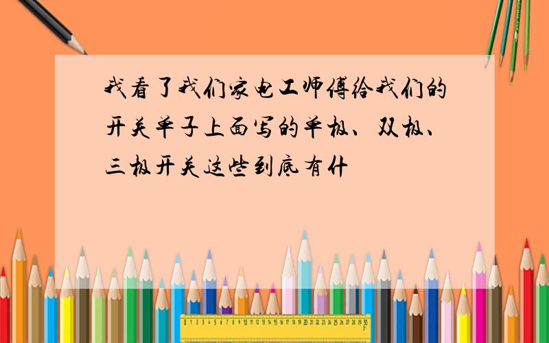 我看了我们家电工师傅给我们的开关单子上面写的单极、双极、三极开关这些到底有什