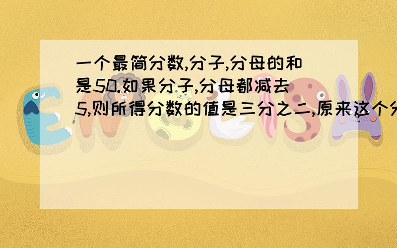 一个最简分数,分子,分母的和是50.如果分子,分母都减去5,则所得分数的值是三分之二,原来这个分数是多