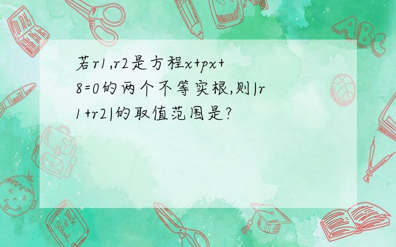 若r1,r2是方程x+px+8=0的两个不等实根,则|r1+r2|的取值范围是?