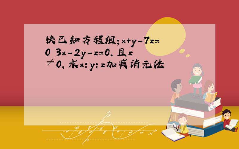 快已知方程组；x+y-7z=0 3x-2y-z=0,且z≠0,求x：y：z加减消元法