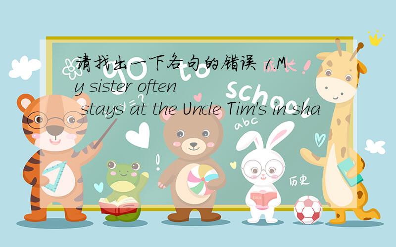 请找出一下各句的错误 1.My sister often stays at the Uncle Tim's in sha