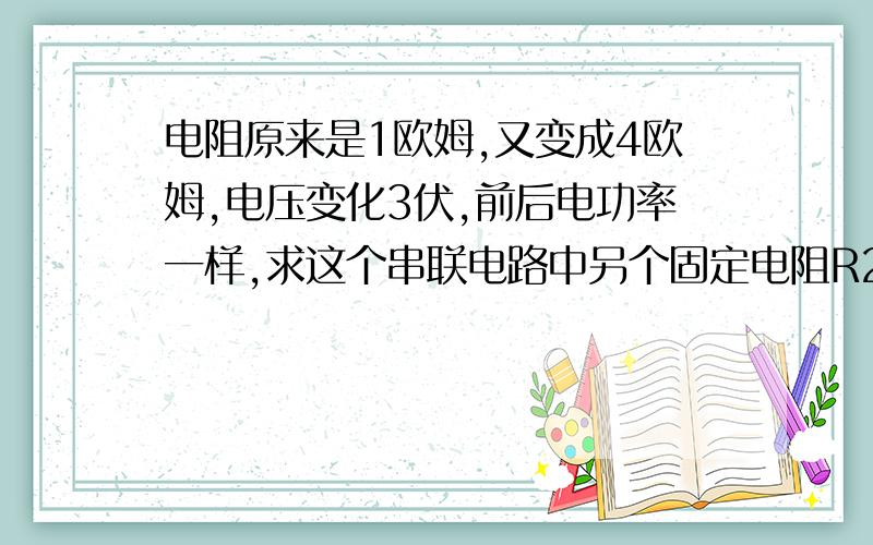 电阻原来是1欧姆,又变成4欧姆,电压变化3伏,前后电功率一样,求这个串联电路中另个固定电阻R2阻值是多少?