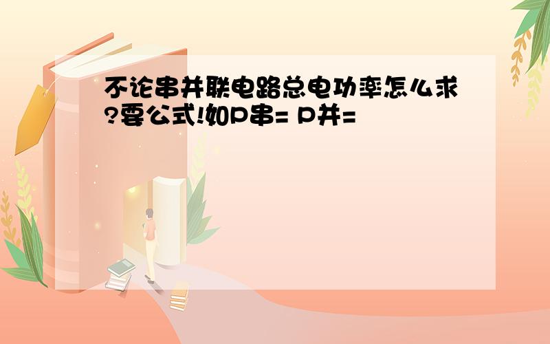 不论串并联电路总电功率怎么求?要公式!如P串= P并=