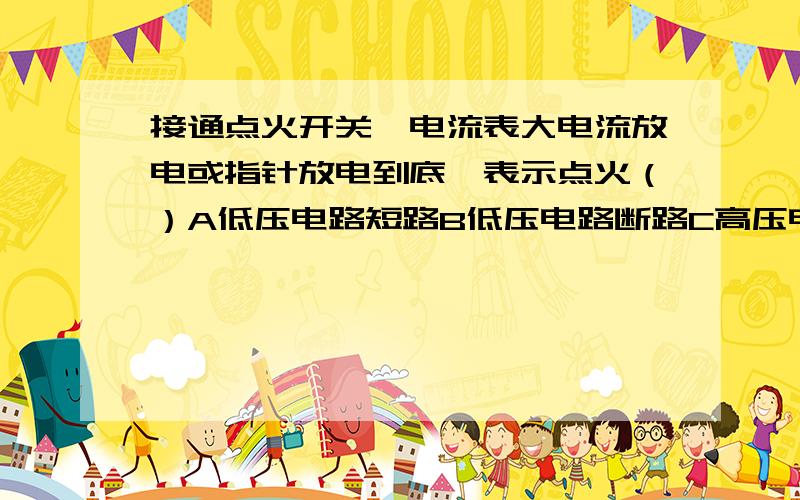 接通点火开关,电流表大电流放电或指针放电到底,表示点火（）A低压电路短路B低压电路断路C高压电路断...