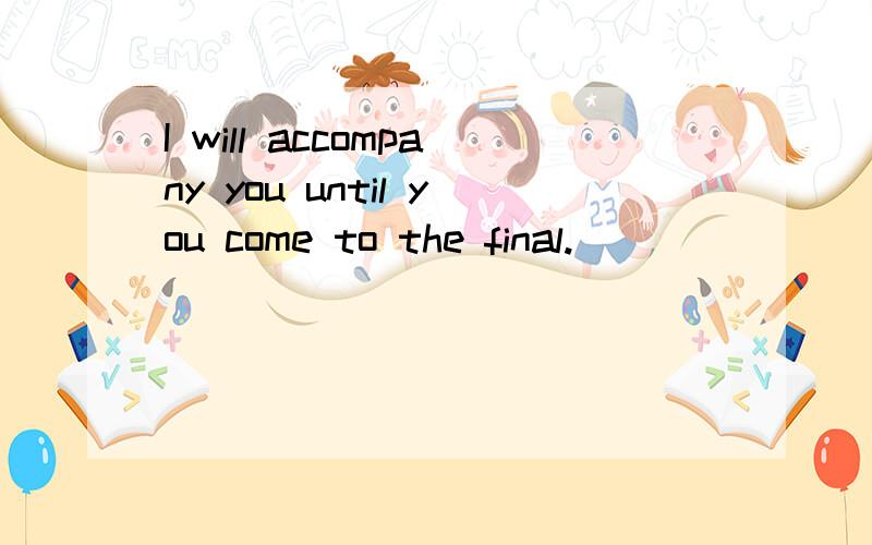 I will accompany you until you come to the final.