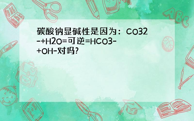 碳酸钠显碱性是因为：CO32-+H2O=可逆=HCO3-+OH-对吗?