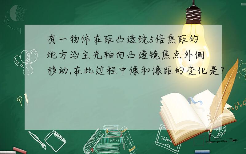 有一物体在距凸透镜5倍焦距的地方沿主光轴向凸透镜焦点外侧移动,在此过程中像和像距的变化是?