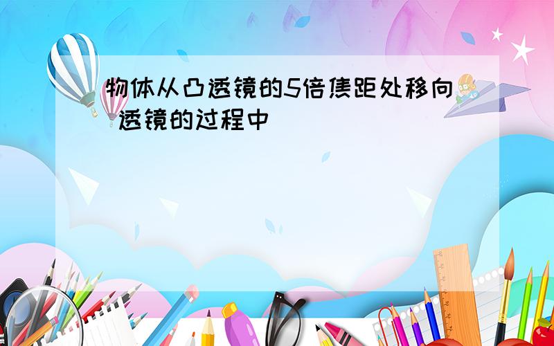 物体从凸透镜的5倍焦距处移向 透镜的过程中