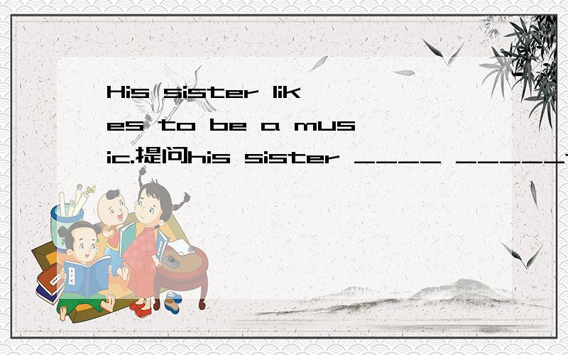 His sister likes to be a music.提问his sister ____ _____to be