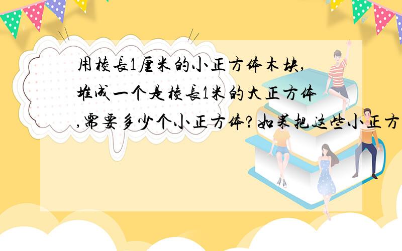 用棱长1厘米的小正方体木块,堆成一个是棱长1米的大正方体,需要多少个小正方体?如果把这些小正方体木块摆成一排,长多少千米