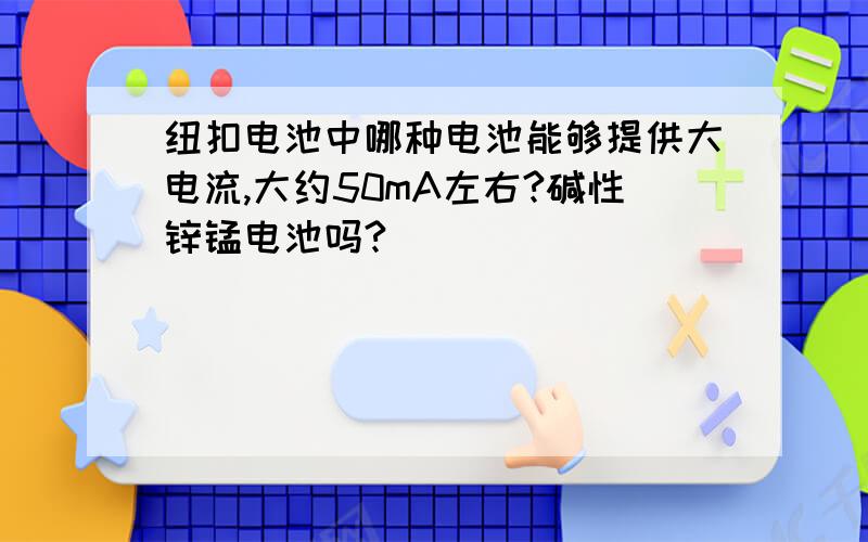 纽扣电池中哪种电池能够提供大电流,大约50mA左右?碱性锌锰电池吗?