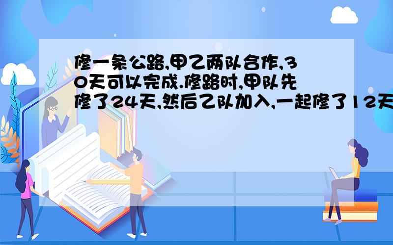 修一条公路,甲乙两队合作,30天可以完成.修路时,甲队先修了24天,然后乙队加入,一起修了12天,这时甲队被调去别的队了