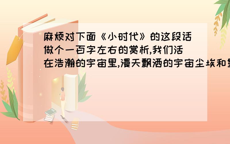 麻烦对下面《小时代》的这段话做个一百字左右的赏析,我们活在浩瀚的宇宙里,漫天飘洒的宇宙尘埃和星河光尘,我们是比这些还要渺