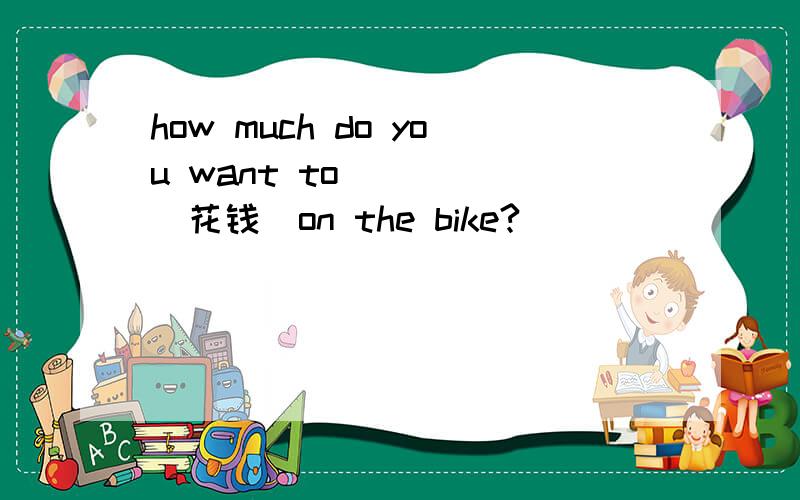 how much do you want to_____(花钱)on the bike?