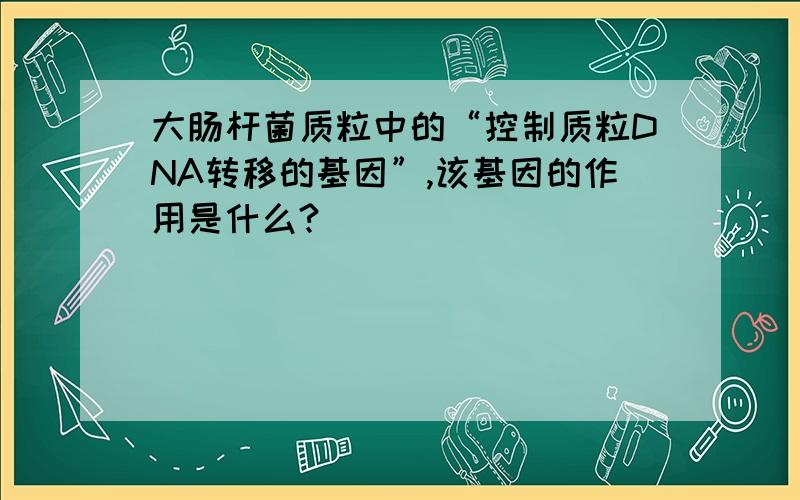 大肠杆菌质粒中的“控制质粒DNA转移的基因”,该基因的作用是什么?