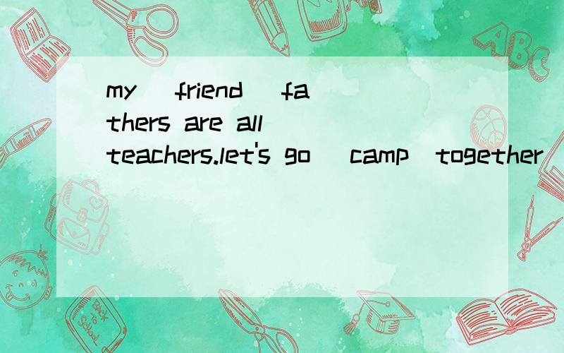 my (friend )fathers are all teachers.let's go (camp)together