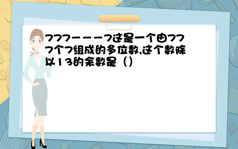 777－－－7这是一个由777个7组成的多位数,这个数除以13的余数是（）