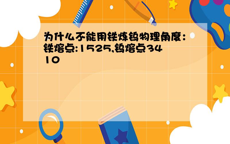 为什么不能用铁炼钨物理角度：铁熔点:1525,钨熔点3410