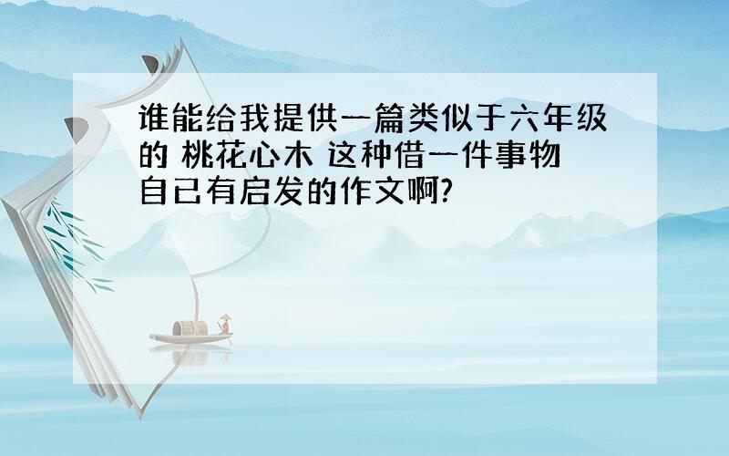 谁能给我提供一篇类似于六年级的 桃花心木 这种借一件事物自已有启发的作文啊?