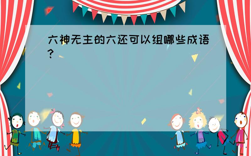 六神无主的六还可以组哪些成语?