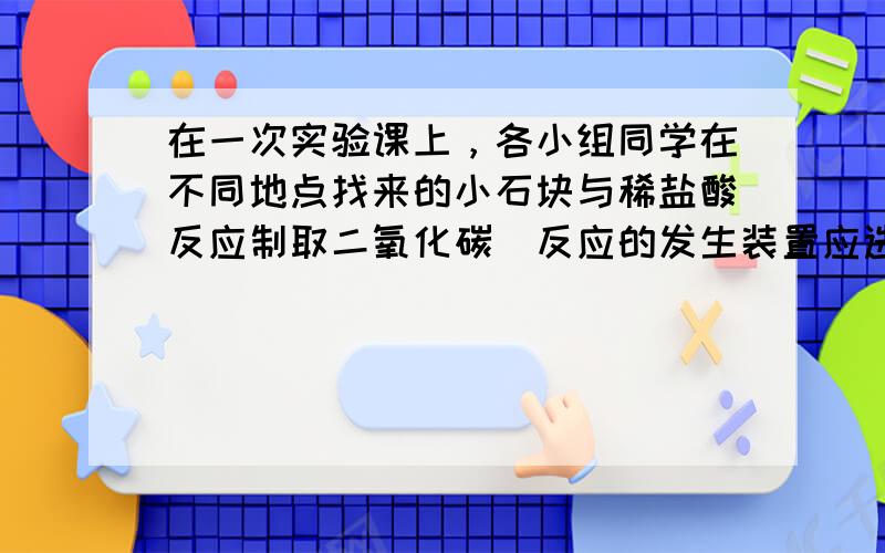 在一次实验课上，各小组同学在不同地点找来的小石块与稀盐酸反应制取二氧化碳．反应的发生装置应选如图中的______（填字母