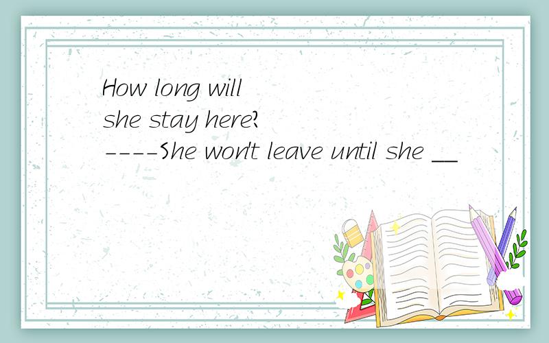 How long will she stay here?----She won't leave until she __