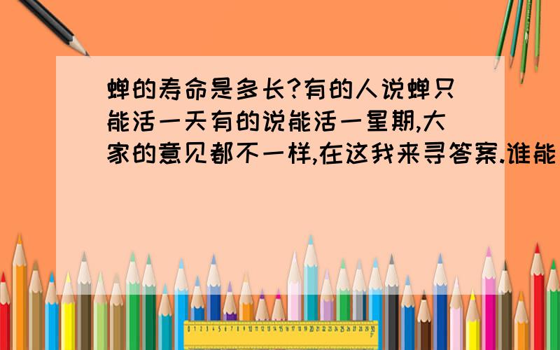 蝉的寿命是多长?有的人说蝉只能活一天有的说能活一星期,大家的意见都不一样,在这我来寻答案.谁能回答呢?