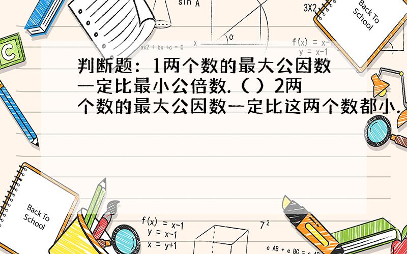 判断题：1两个数的最大公因数一定比最小公倍数.（ ）2两个数的最大公因数一定比这两个数都小.（ ）3若x=2×3×5,y