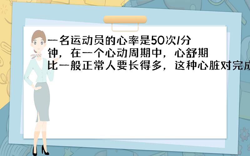 一名运动员的心率是50次/分钟，在一个心动周期中，心舒期比一般正常人要长得多，这种心脏对完成人体的各项生理功能极有好处，