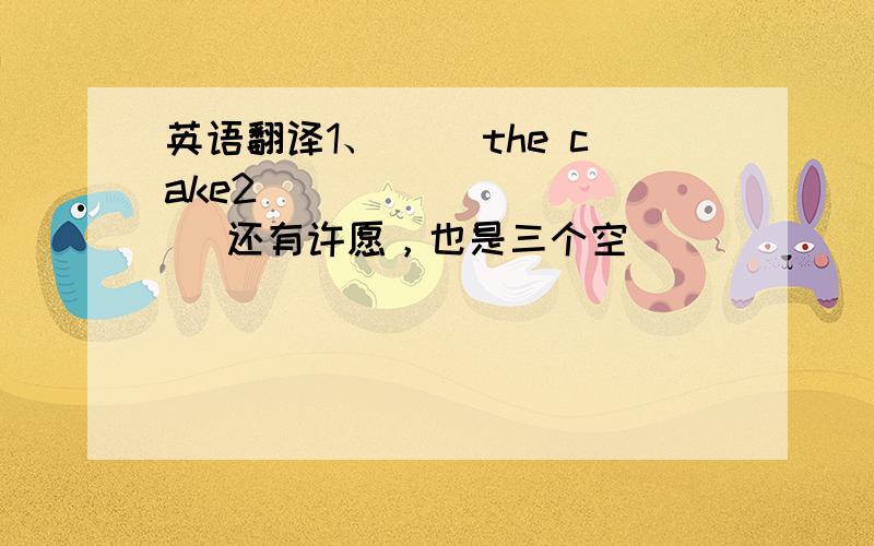 英语翻译1、（ ）the cake2 ( ) ( ) ( )还有许愿，也是三个空