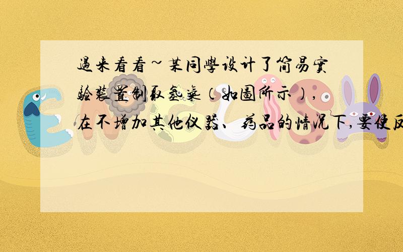 过来看看~某同学设计了简易实验装置制取氢气（如图所示）,在不增加其他仪器、药品的情况下,要使反应能随时进行或随时停止,应