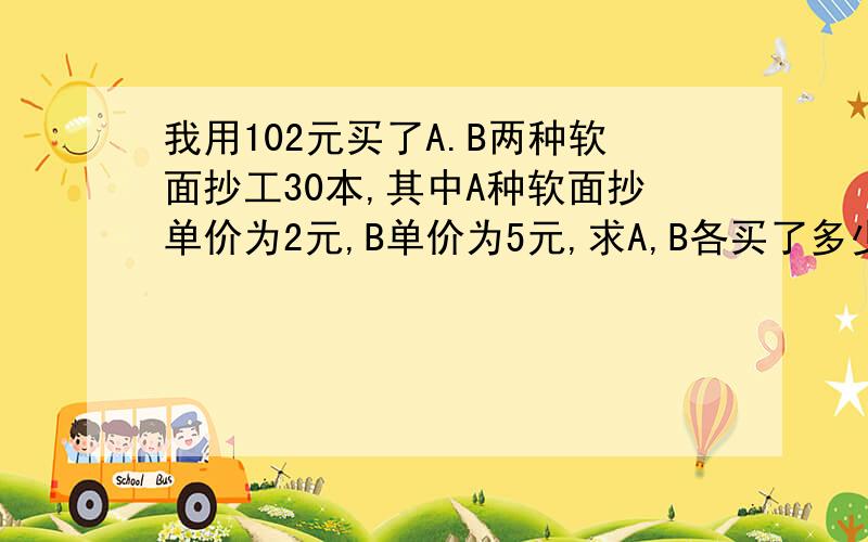 我用102元买了A.B两种软面抄工30本,其中A种软面抄单价为2元,B单价为5元,求A,B各买了多少本?