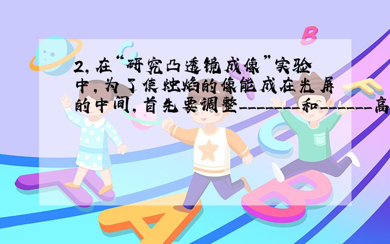 2,在“研究凸透镜成像”实验中,为了使烛焰的像能成在光屏的中间,首先要调整_______和______高度,使它们的中心